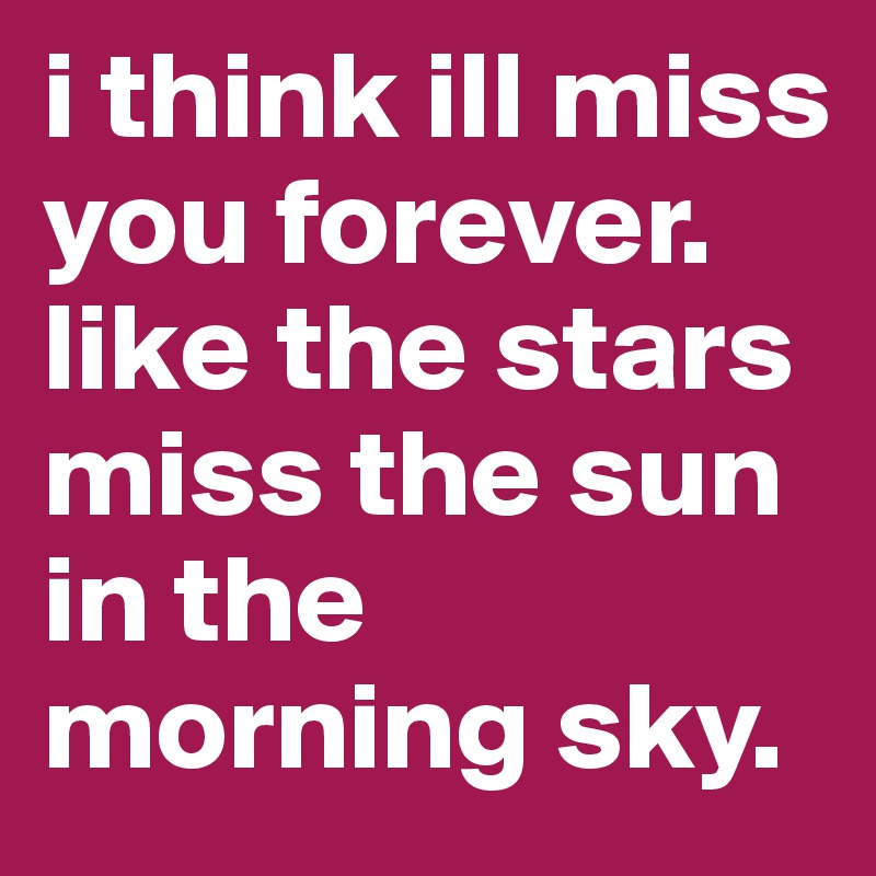 i think ill miss you forever. like the stars miss the sun in the morning sky.