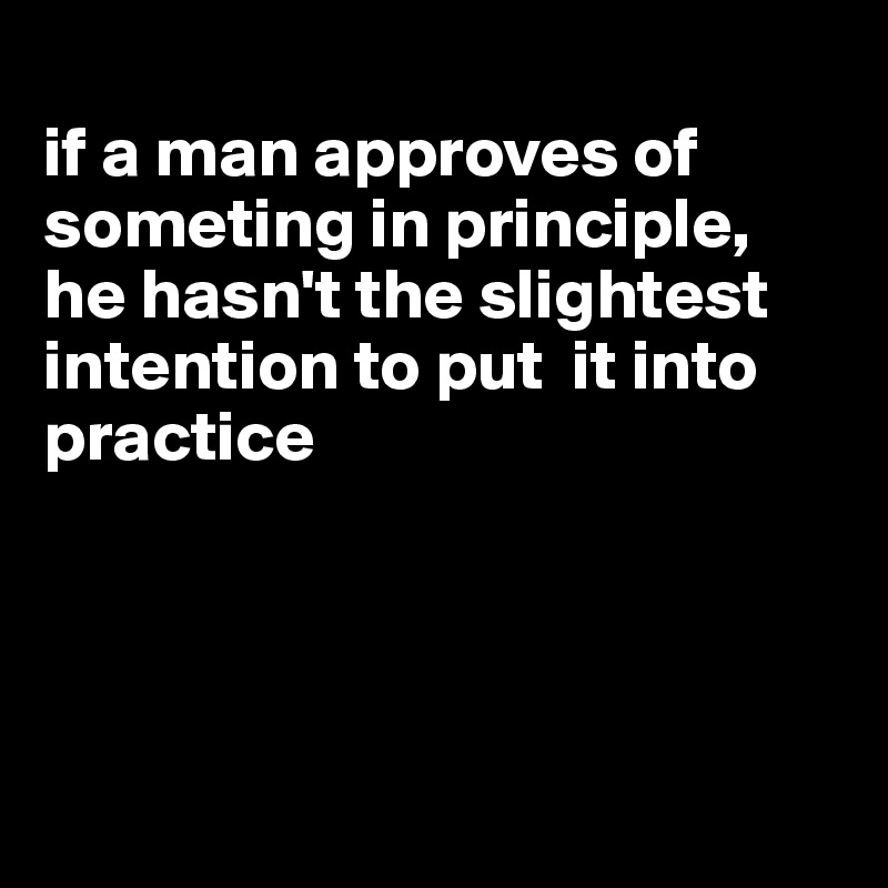 
if a man approves of someting in principle, he hasn't the slightest intention to put  it into practice





