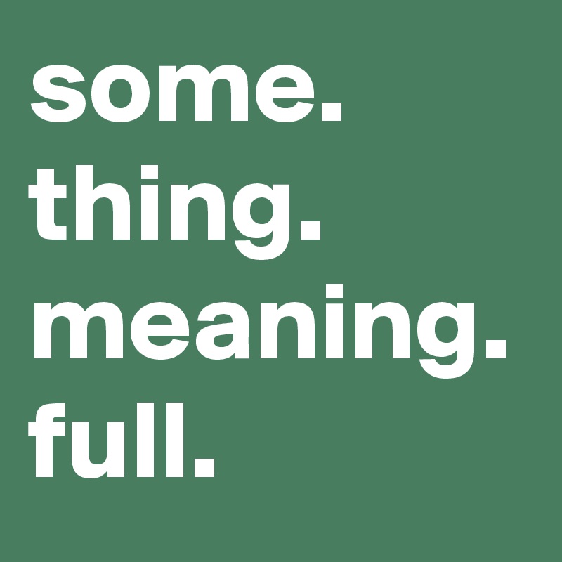 some.
thing.
meaning.
full.