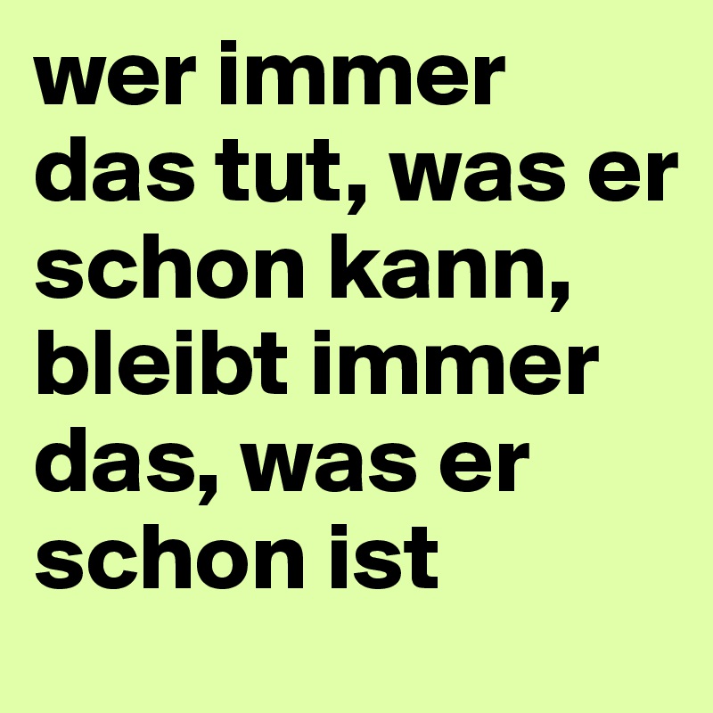 wer immer das tut, was er schon kann, bleibt immer das, was er schon ist