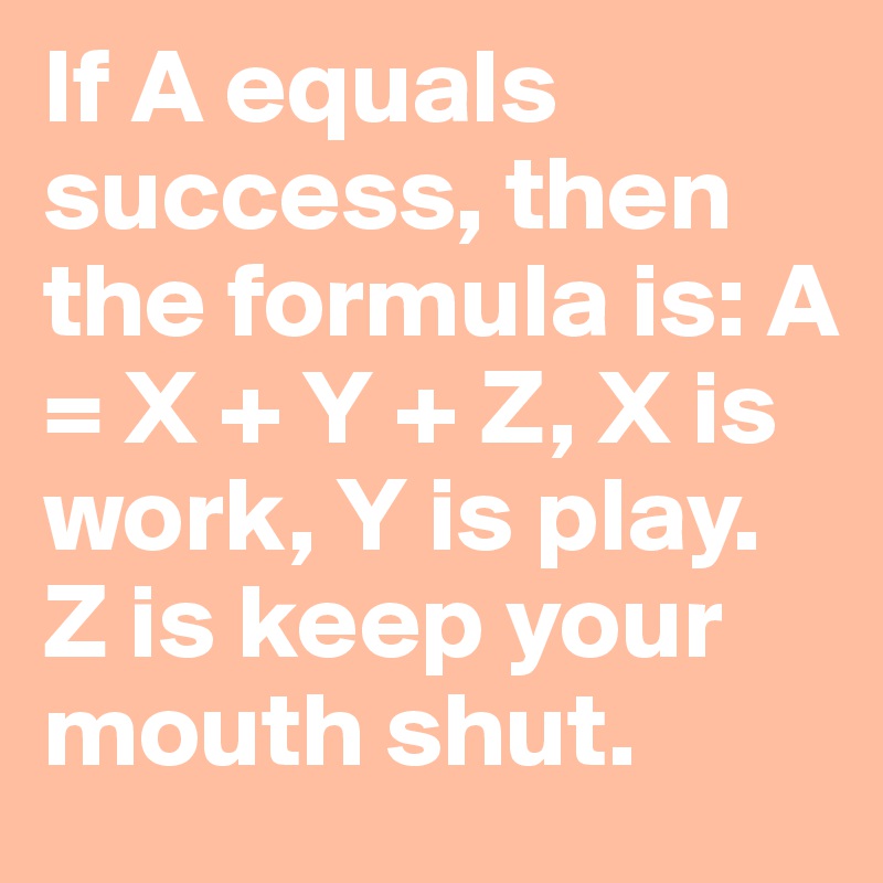 If A equals success, then the formula is: A = X + Y + Z, X is work, Y is play. Z is keep your mouth shut.