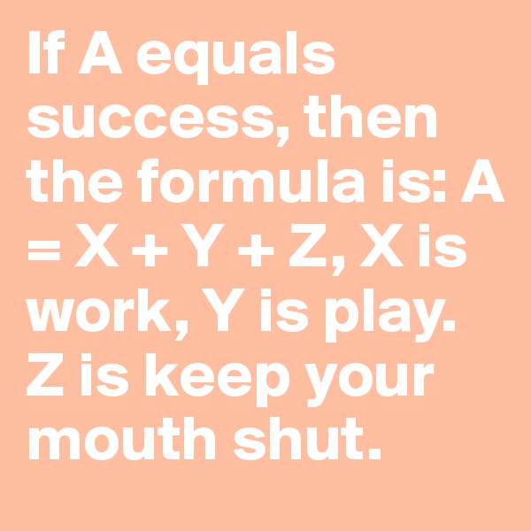If A equals success, then the formula is: A = X + Y + Z, X is work, Y is play. Z is keep your mouth shut.