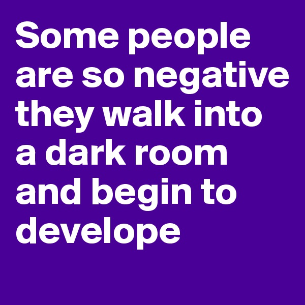 Some people are so negative they walk into a dark room and begin to develope