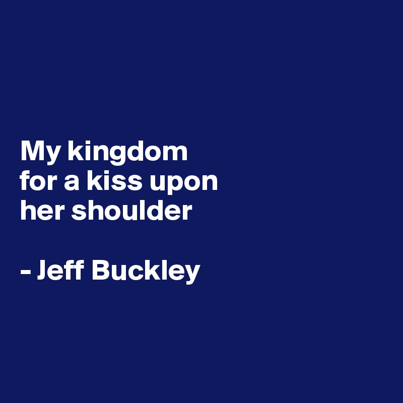 My kingdom for a kiss upon her shoulder - Jeff Buckley - Post by