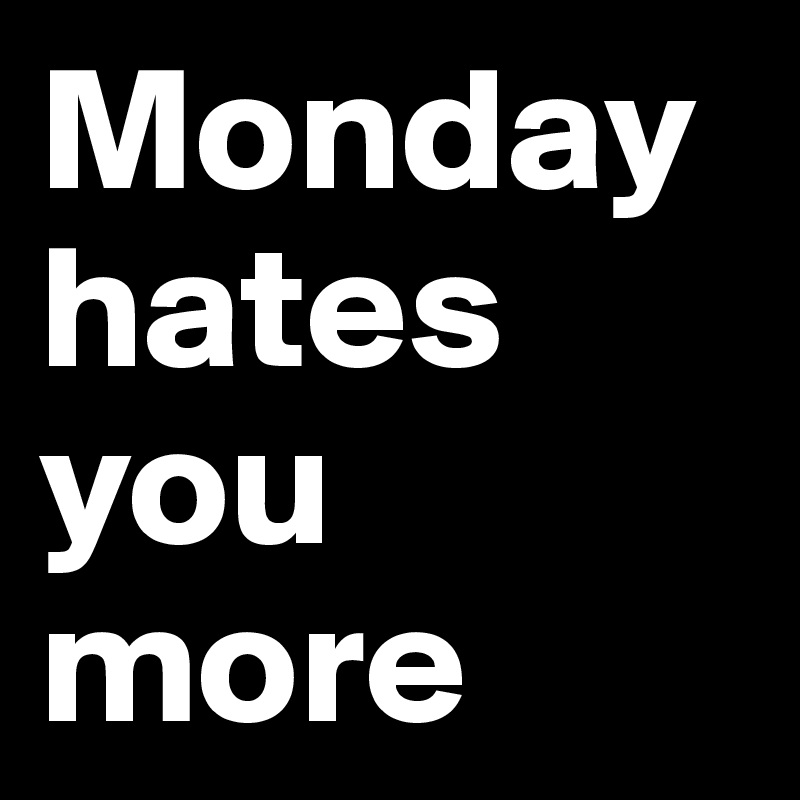 Monday hates you more
