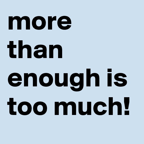 more than enough is too much! 