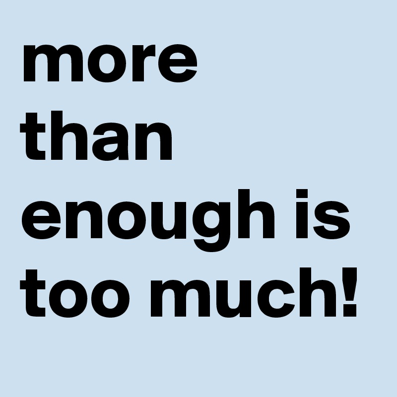 more than enough is too much! 