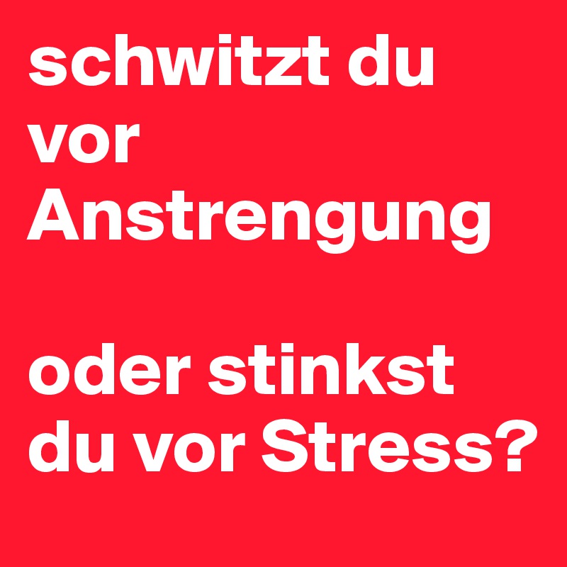 schwitzt du vor Anstrengung 

oder stinkst du vor Stress? 