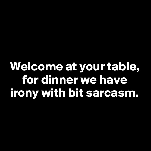 



 Welcome at your table,
      for dinner we have
 irony with bit sarcasm.


