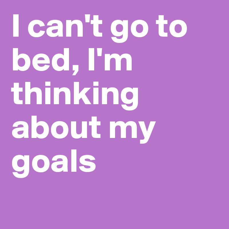 I can't go to bed, I'm thinking about my goals
