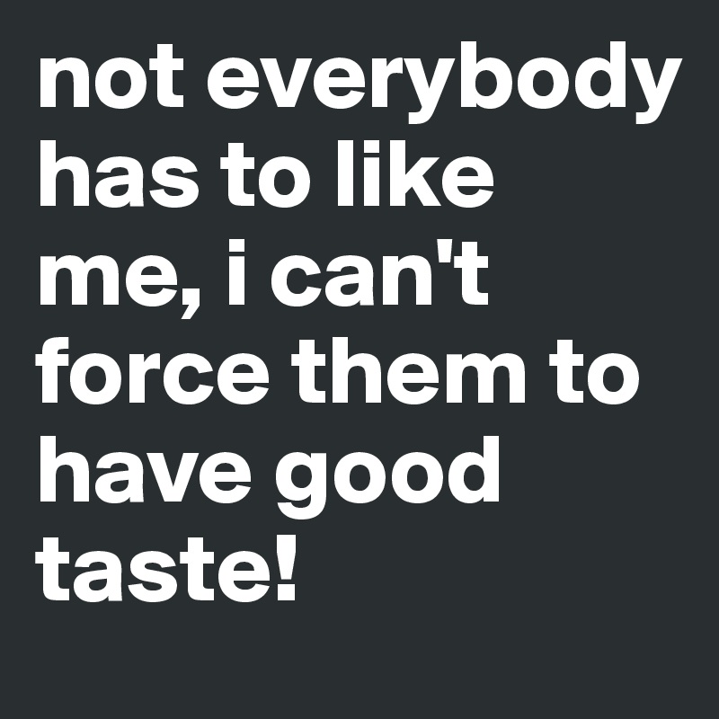 not everybody has to like me, i can't force them to have good taste! 