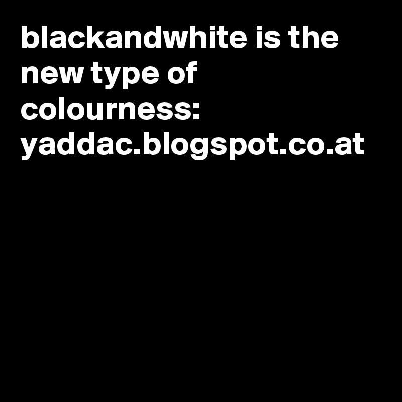 blackandwhite is the new type of colourness:
yaddac.blogspot.co.at