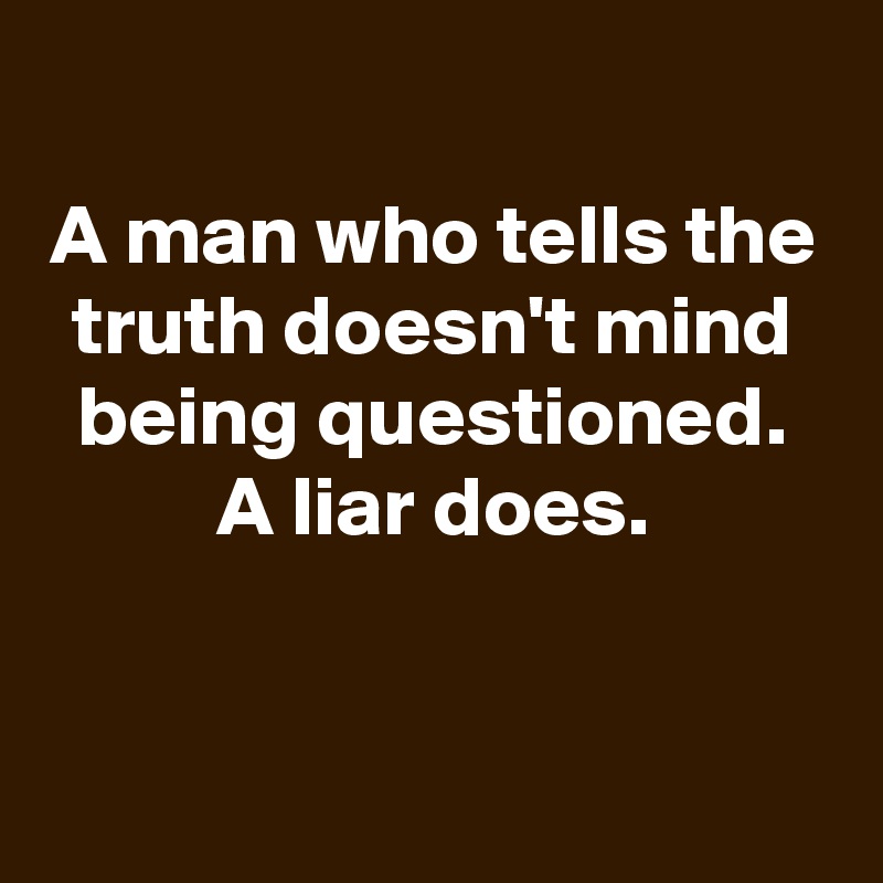 
A man who tells the truth doesn't mind being questioned.
A liar does.


