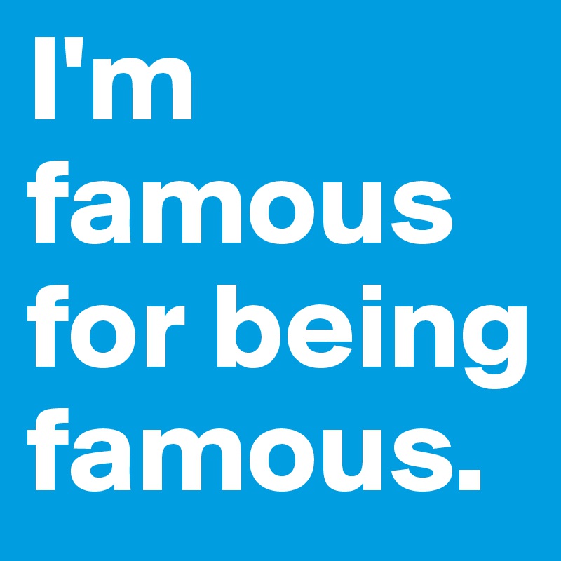 I'm famous for being famous. 