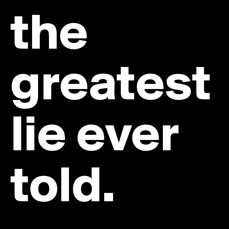 the greatest lie ever told. 
