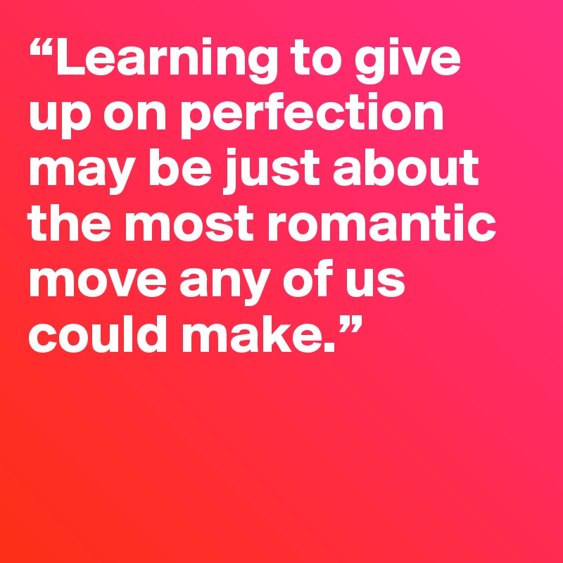 “Learning to give up on perfection may be just about the most romantic move any of us could make.”


