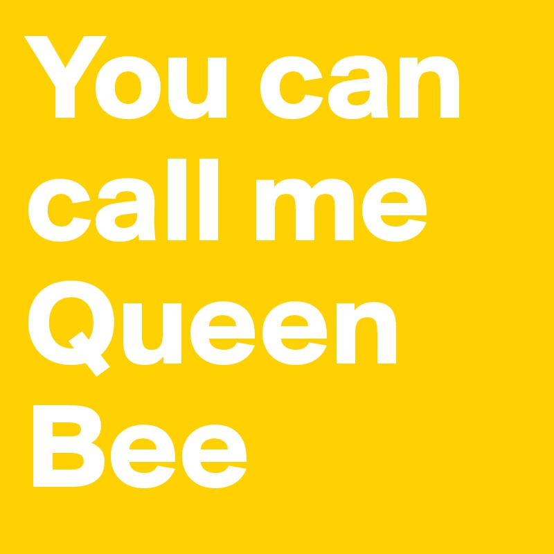 You can call me Queen Bee 