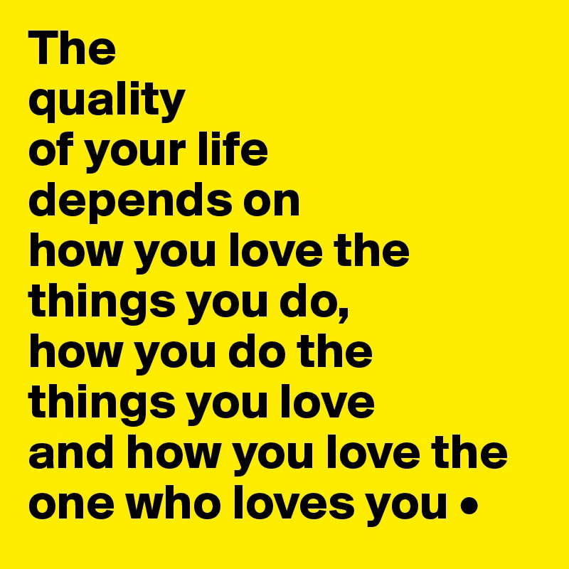 The
quality
of your life
depends on
how you love the things you do,
how you do the
things you love
and how you love the one who loves you •
