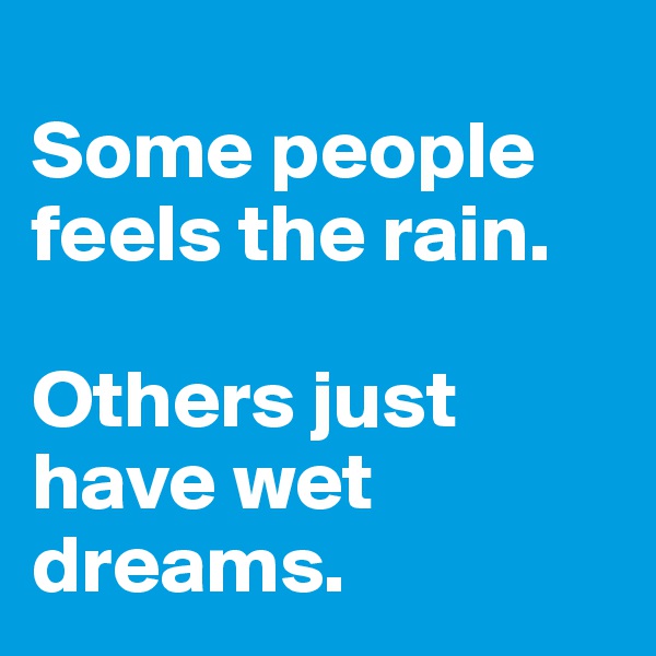 
Some people feels the rain.

Others just have wet dreams.