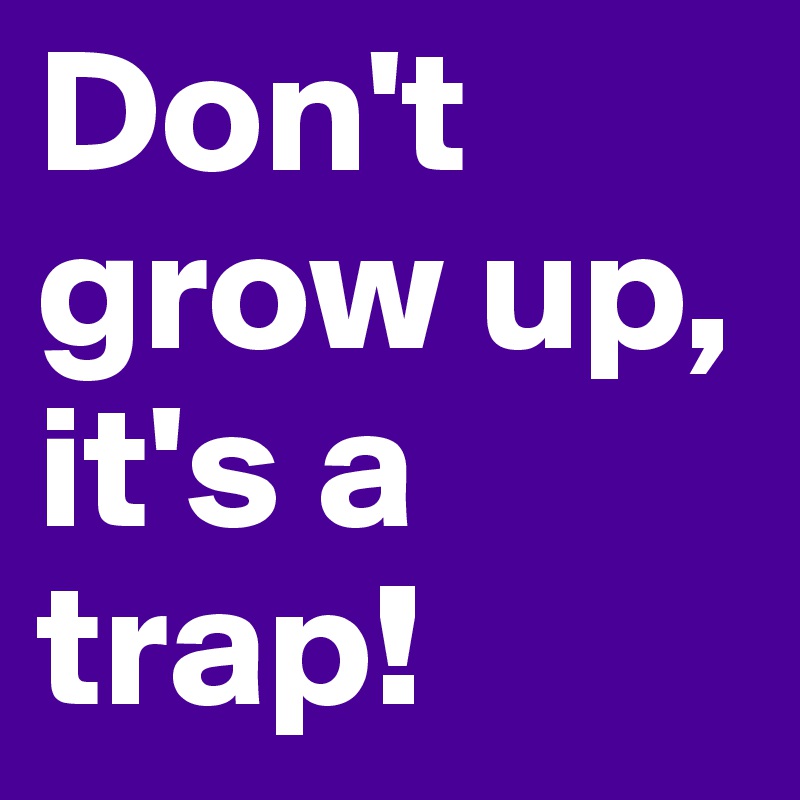 Don't grow up, it's a trap!