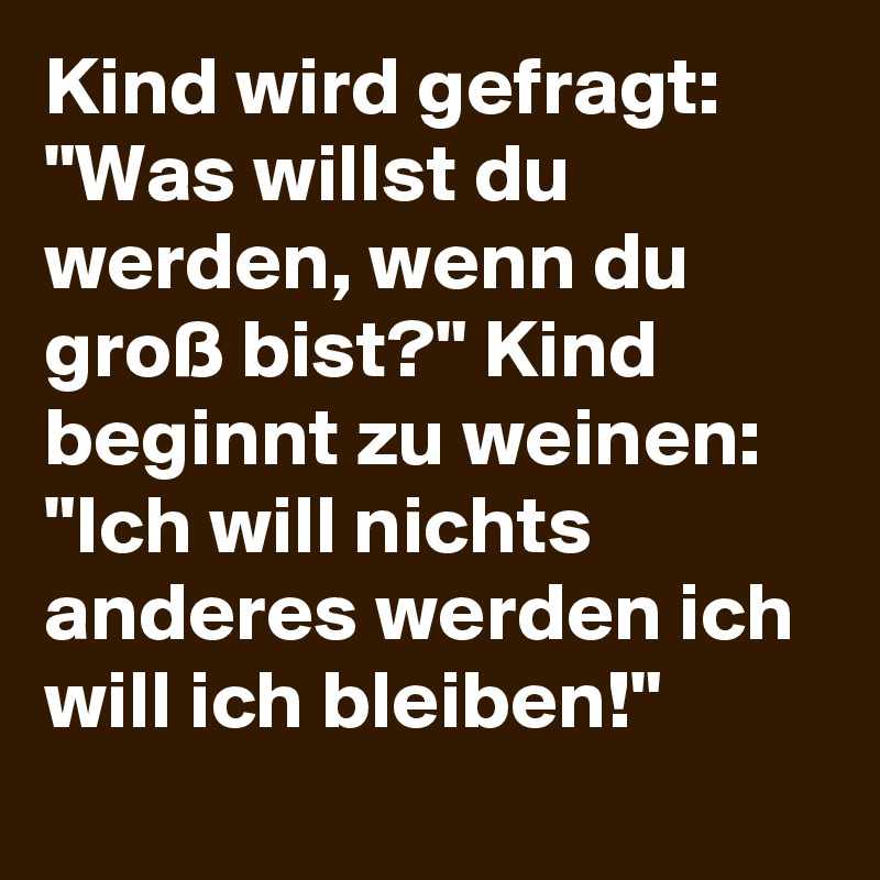 Kind wird gefragt: "Was willst du werden, wenn du groß bist?" Kind beginnt zu weinen: "Ich will nichts anderes werden ich will ich bleiben!"