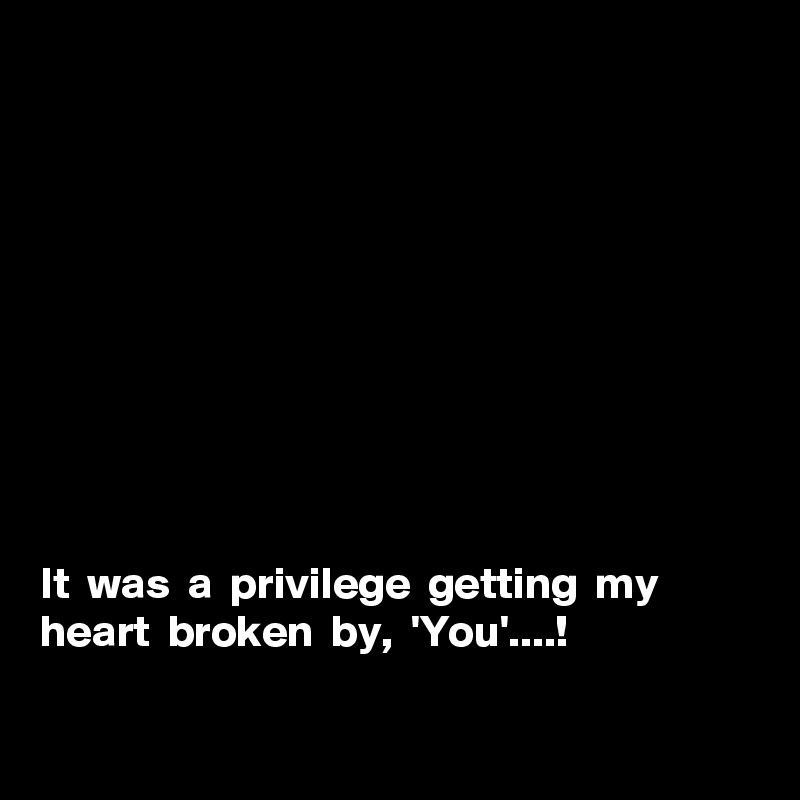 










It  was  a  privilege  getting  my  heart  broken  by,  'You'....!

