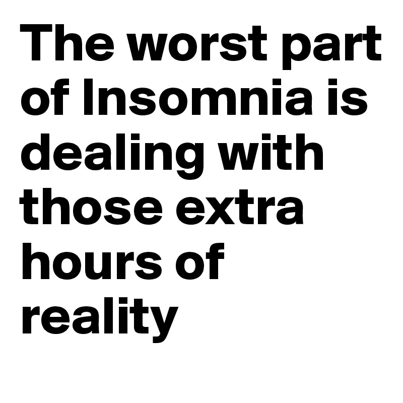 The worst part of Insomnia is dealing with those extra hours of reality