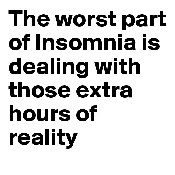 The worst part of Insomnia is dealing with those extra hours of reality