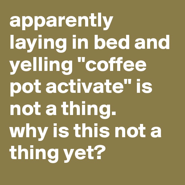 apparently laying in bed and yelling "coffee pot activate" is not a thing. 
why is this not a thing yet?
