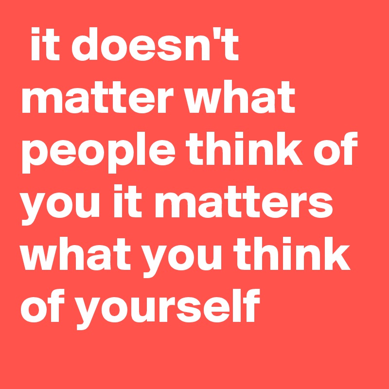 It Doesn T Matter What People Think Of You It Matters What You Think Of Yourself Post By Mylisa1970 On Boldomatic