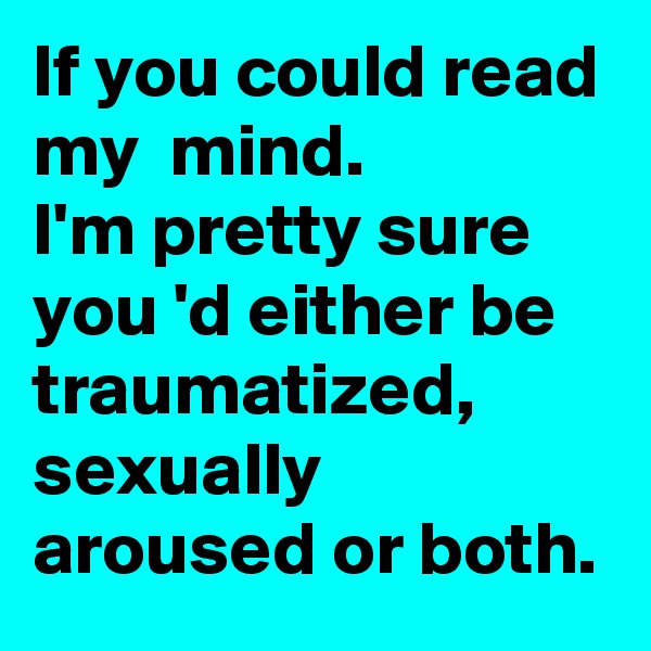 If you could read my  mind. 
I'm pretty sure you 'd either be traumatized, sexually aroused or both. 