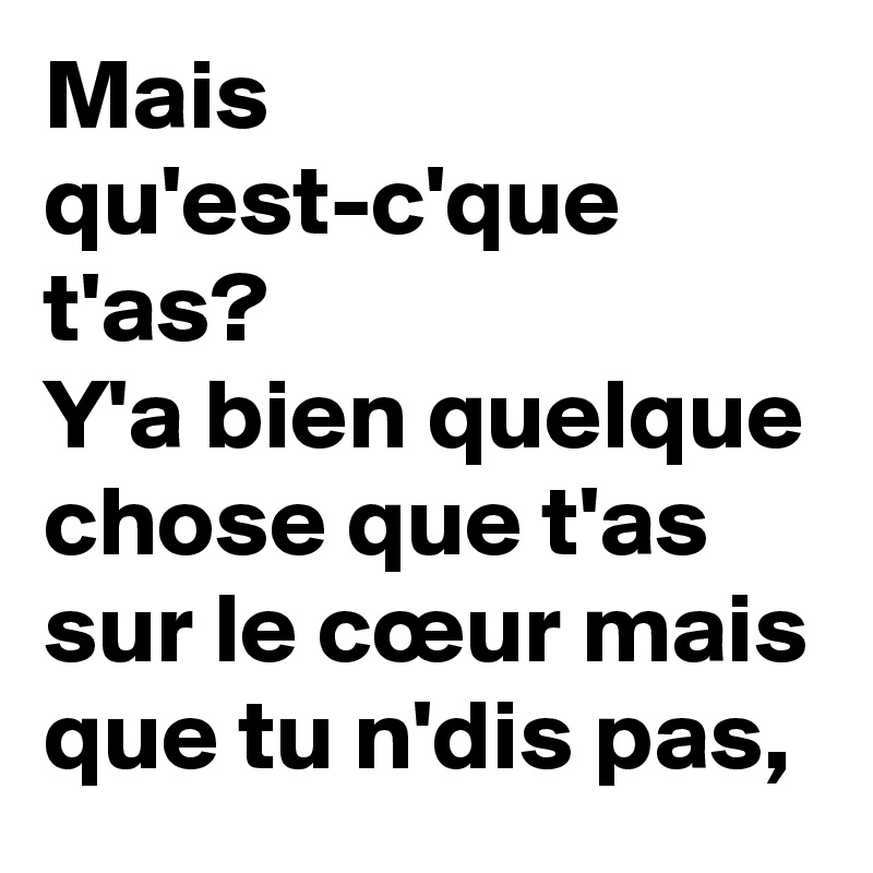 Mais qu'est-c'que t'as?
Y'a bien quelque chose que t'as sur le cœur mais que tu n'dis pas, 