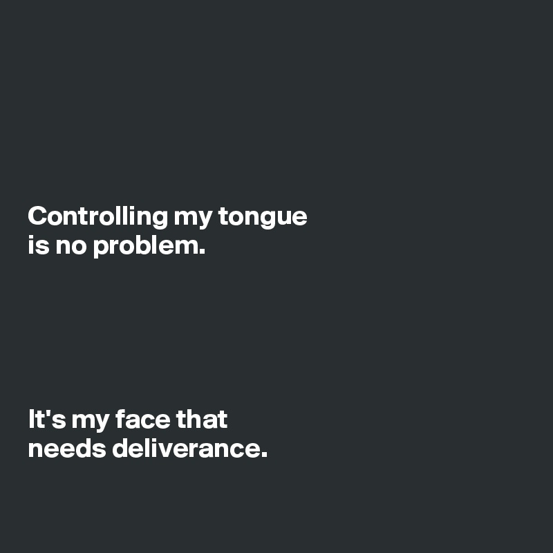 





Controlling my tongue
is no problem.





It's my face that
needs deliverance. 

