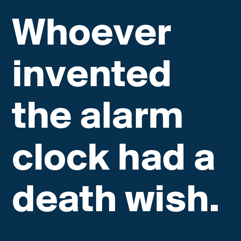 Whoever invented the alarm clock had a death wish. 