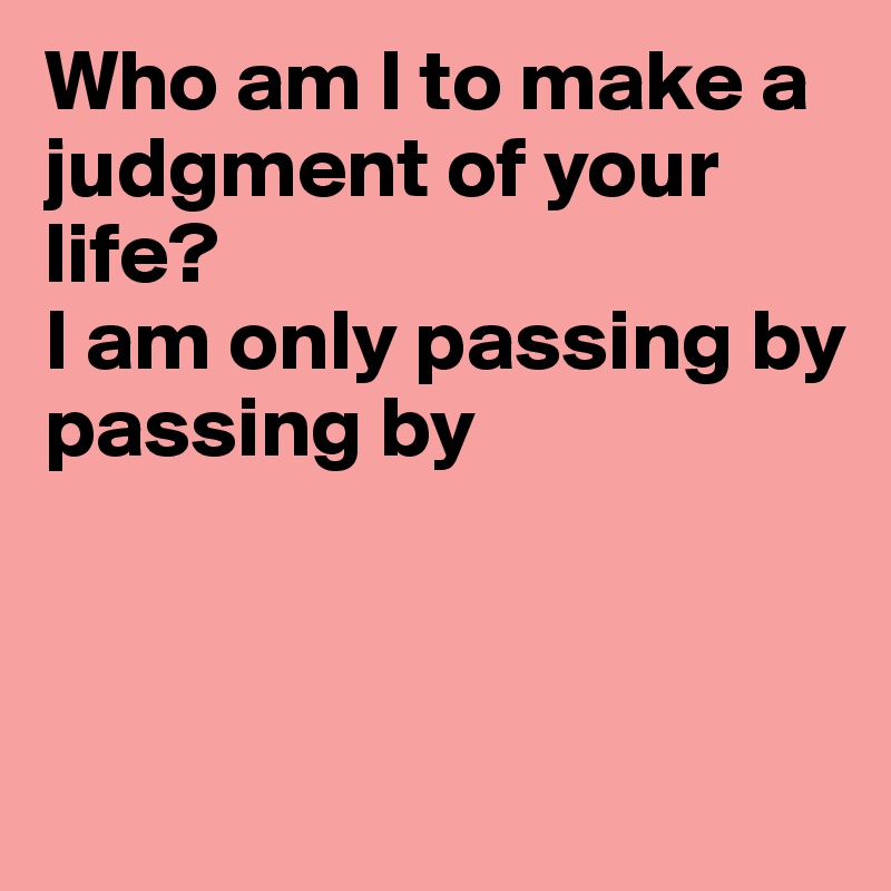 Who am I to make a judgment of your life? 
I am only passing by
passing by



