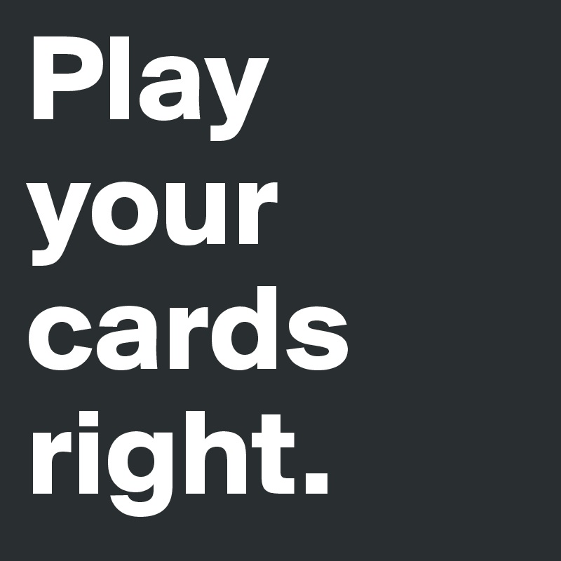 Play your cards 
right.