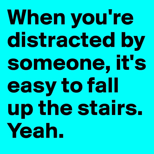 When you're distracted by someone, it's easy to fall up the stairs. Yeah.