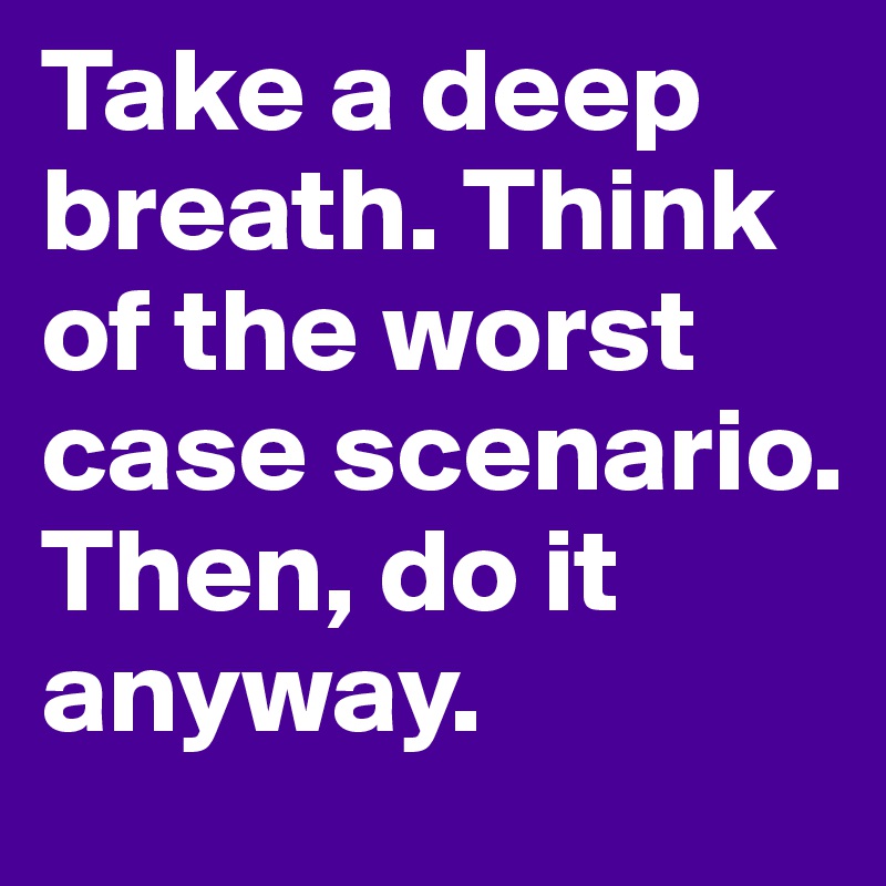 Take a deep breath. Think of the worst case scenario. Then, do it anyway.