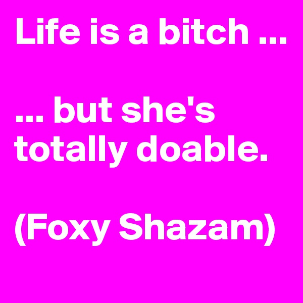 Life is a bitch ...

... but she's totally doable.

(Foxy Shazam)