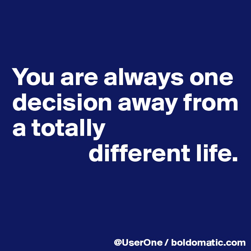 

You are always one decision away from
a totally
               different life.

