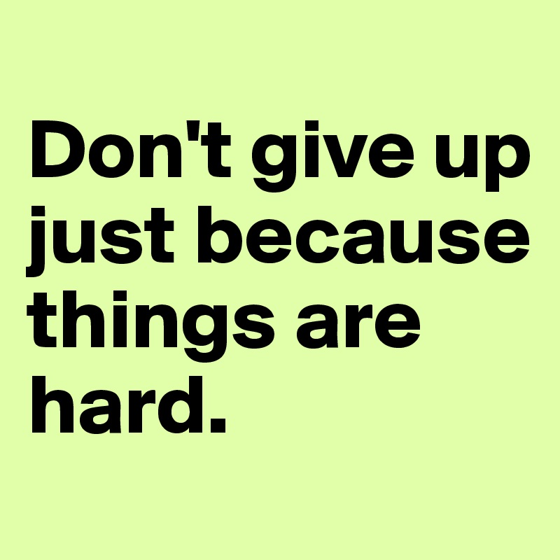 
Don't give up just because things are hard.