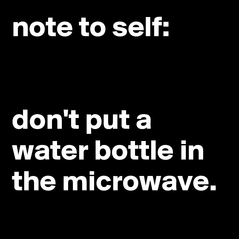 note to self:


don't put a water bottle in the microwave.
