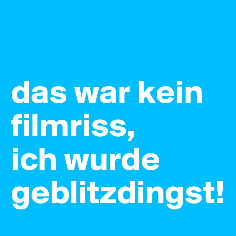 

das war kein filmriss,
ich wurde geblitzdingst!