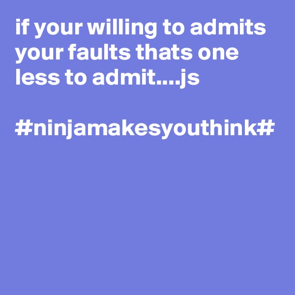 if your willing to admits your faults thats one less to admit....js

#ninjamakesyouthink#