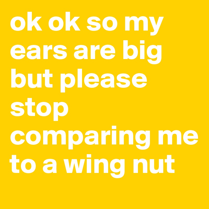 ok ok so my ears are big but please stop comparing me to a wing nut