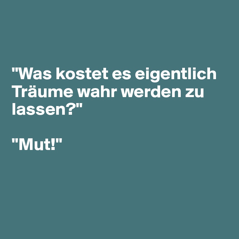


"Was kostet es eigentlich Träume wahr werden zu lassen?"

"Mut!"



