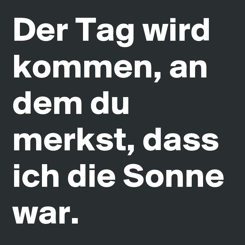 Der Tag wird kommen, an dem du merkst, dass ich die Sonne war.