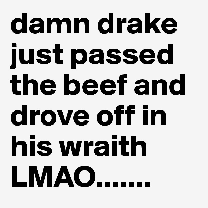 damn drake just passed the beef and drove off in his wraith LMAO.......