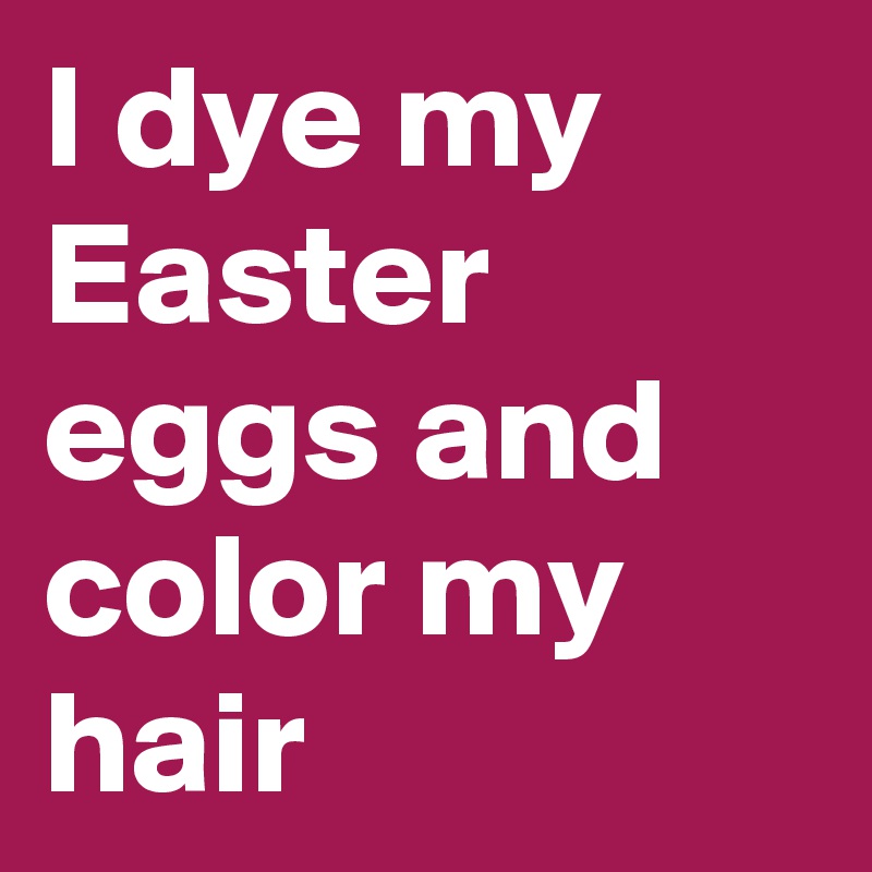 I dye my Easter eggs and color my hair