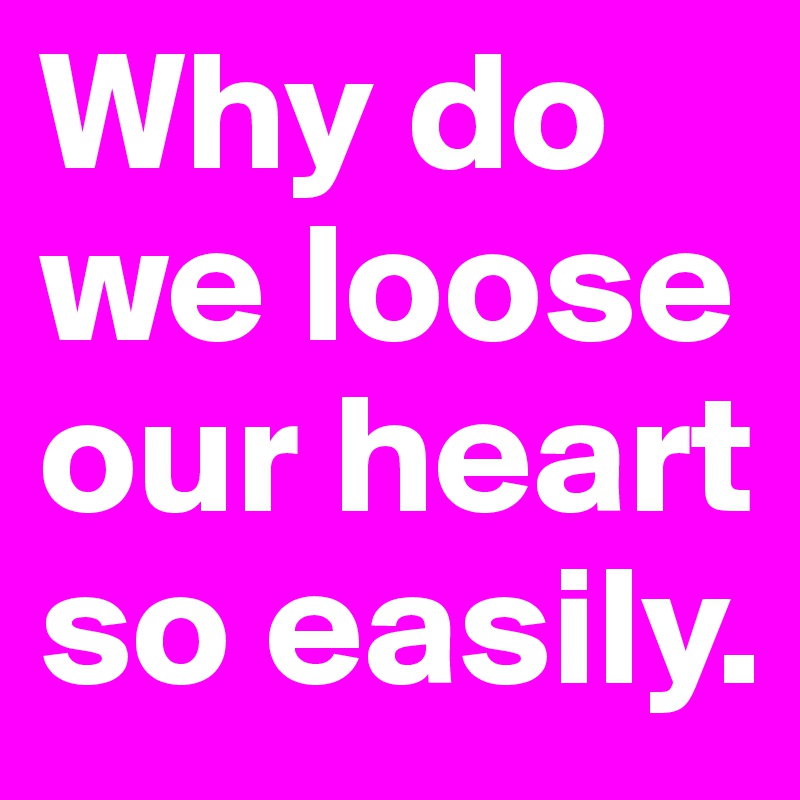 Why do we loose our heart so easily. 